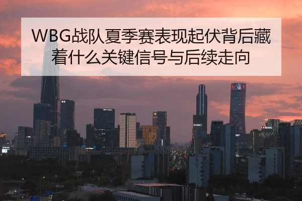 WBG战队夏季赛表现起伏背后藏着什么关键信号与后续走向（ZHCW）