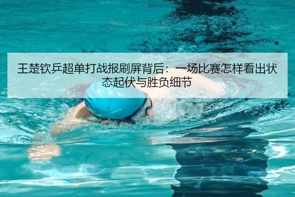 王楚钦乒超单打战报刷屏背后：一场比赛怎样看出状态起伏与胜负细节（ZHCW）
