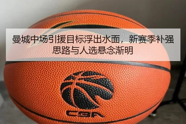 曼城中场引援目标浮出水面，新赛季补强思路与人选悬念渐明（ZHCW）