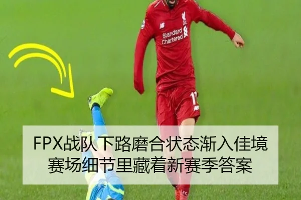FPX战队下路磨合状态渐入佳境 赛场细节里藏着新赛季答案（ZHCW）