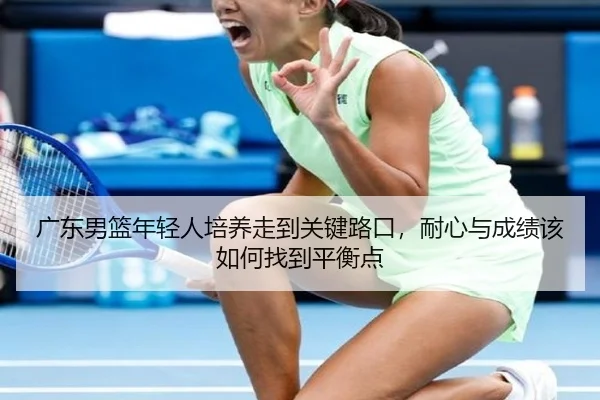 广东男篮年轻人培养走到关键路口，耐心与成绩该如何找到平衡点（ZHCW）